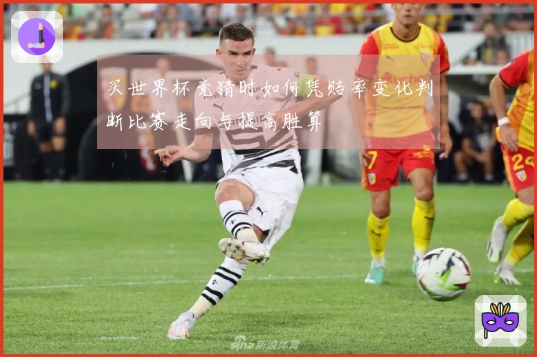 买世界杯竞猜时如何凭赔率变化判断比赛走向与提高胜算