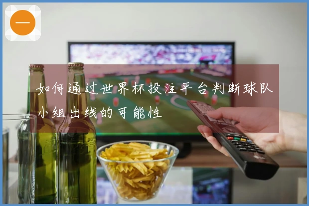 如何通过世界杯投注平台判断球队小组出线的可能性