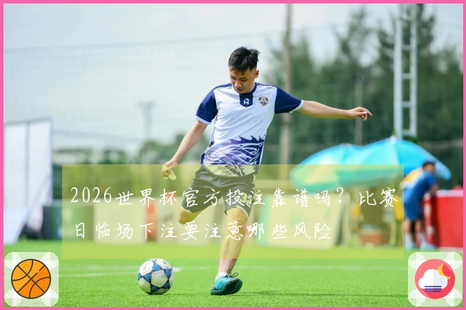 2026世界杯官方投注靠谱吗？比赛日临场下注要注意哪些风险