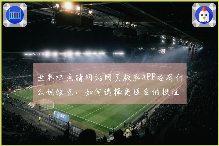 世界杯竞猜网站网页版和APP各有什么优缺点，如何选择更适合的投注方式？