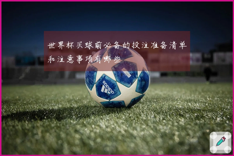 世界杯买球前必备的投注准备清单和注意事项有哪些