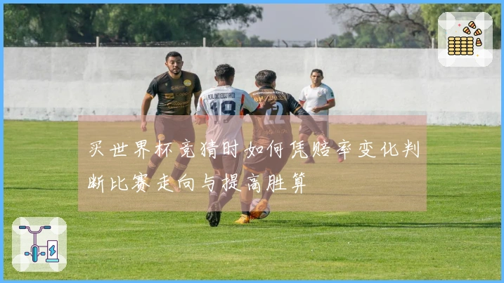 买世界杯竞猜时如何凭赔率变化判断比赛走向与提高胜算